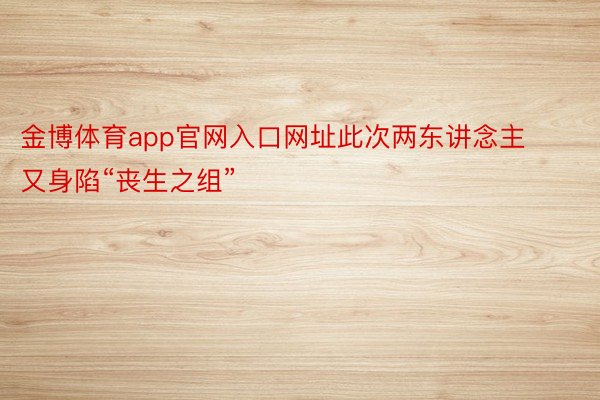 金博体育app官网入口网址此次两东讲念主又身陷“丧生之组”