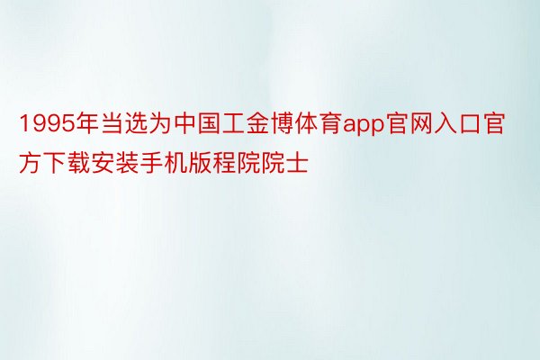 1995年当选为中国工金博体育app官网入口官方下载安装手机版程院院士