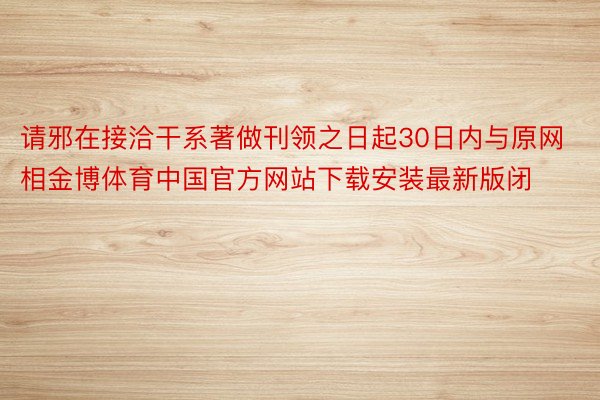 请邪在接洽干系著做刊领之日起30日内与原网相金博体育中国官方网站下载安装最新版闭