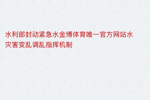 水利部封动紧急水金博体育唯一官方网站水灾害变乱调乱指挥机制