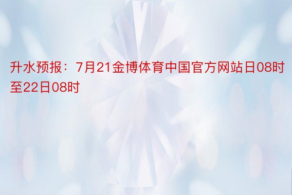 升水预报：7月21金博体育中国官方网站日08时至22日08时