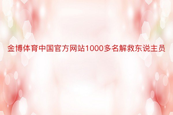 金博体育中国官方网站1000多名解救东说主员