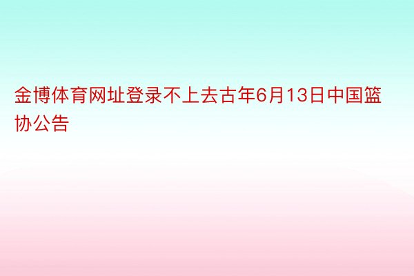 金博体育网址登录不上去古年6月13日中国篮协公告