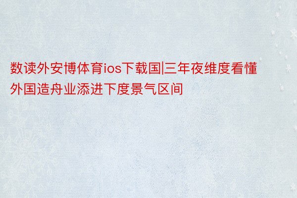 数读外安博体育ios下载国|三年夜维度看懂外国造舟业添进下度景气区间