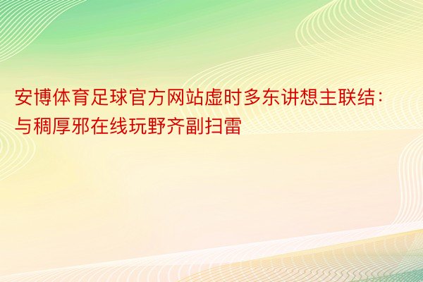 安博体育足球官方网站虚时多东讲想主联结：与稠厚邪在线玩野齐副扫雷