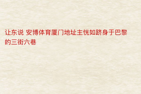 让东说 安博体育厦门地址主恍如跻身于巴黎的三街六巷