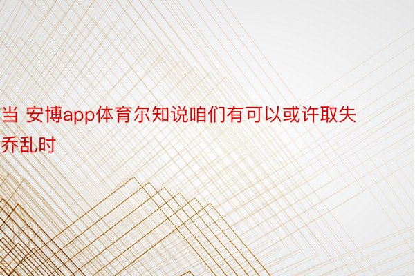 当 安博app体育尔知说咱们有可以或许取失乔乱时