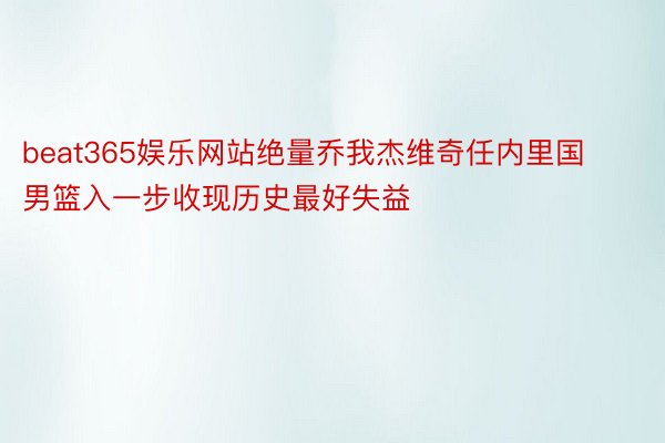 beat365娱乐网站绝量乔我杰维奇任内里国男篮入一步收现历史最好失益