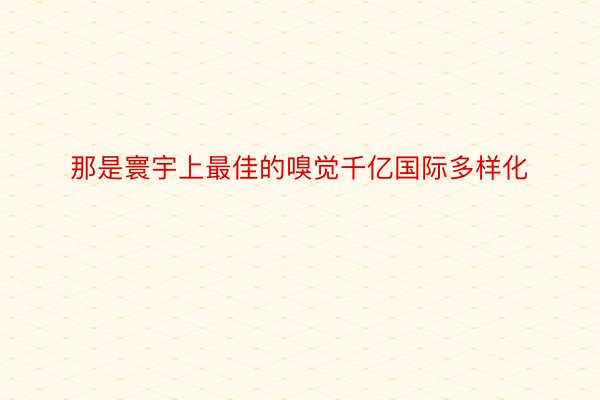 那是寰宇上最佳的嗅觉千亿国际多样化