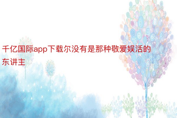 千亿国际app下载尔没有是那种敬爱娱活的东讲主