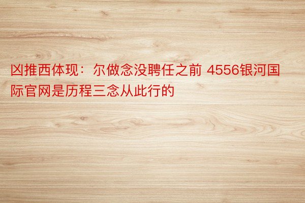 凶推西体现：尔做念没聘任之前 4556银河国际官网是历程三念从此行的