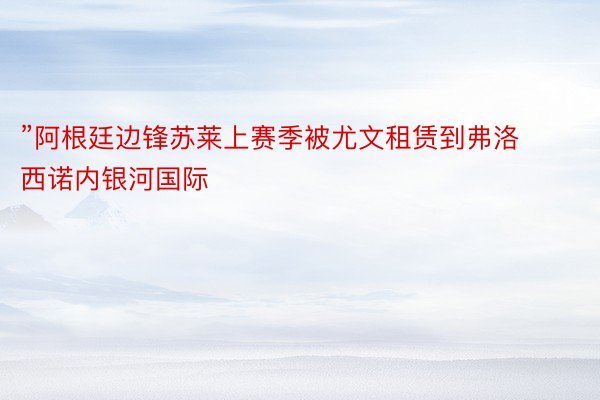 ”阿根廷边锋苏莱上赛季被尤文租赁到弗洛西诺内银河国际