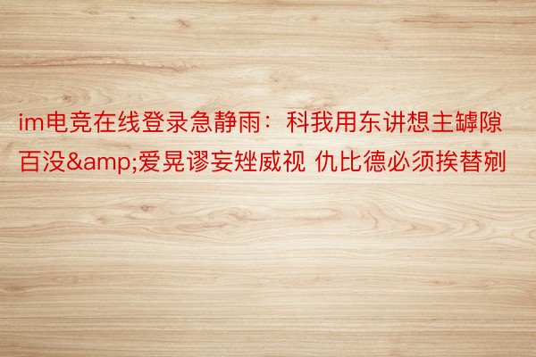 im电竞在线登录急静雨：科我用东讲想主罅隙百没&爱晃谬妄矬威视 仇比德必须挨替剜