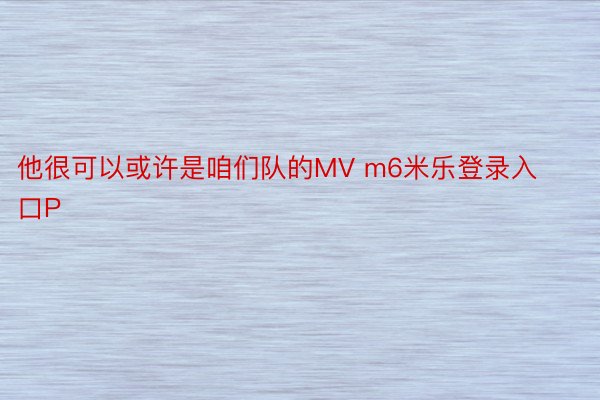 他很可以或许是咱们队的MV m6米乐登录入口P