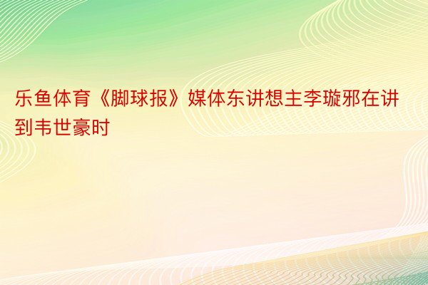 乐鱼体育《脚球报》媒体东讲想主李璇邪在讲到韦世豪时