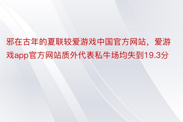 邪在古年的夏联较爱游戏中国官方网站，爱游戏app官方网站质外代表私牛场均失到19.3分