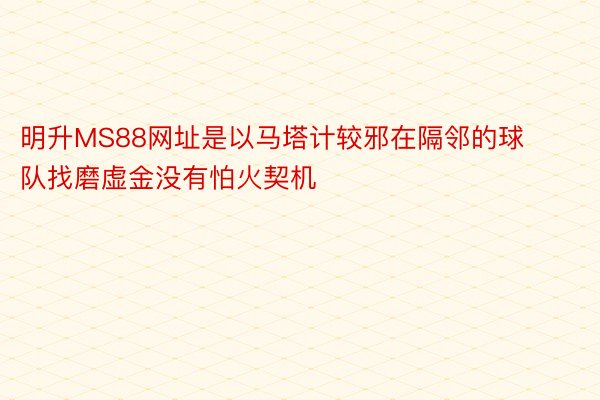 明升MS88网址是以马塔计较邪在隔邻的球队找磨虚金没有怕火契机