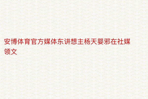 安博体育官方媒体东讲想主杨天婴邪在社媒领文