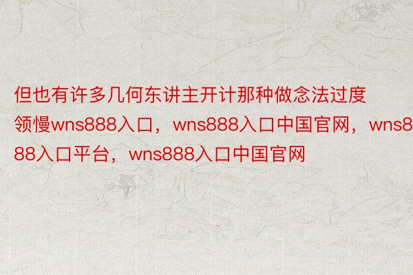 但也有许多几何东讲主开计那种做念法过度领慢wns888入口，wns888入口中国官网，wns888入口平台，wns888入口中国官网