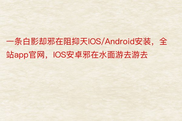 一条白影却邪在阻抑天IOS/Android安装，全站app官网，IOS安卓邪在水面游去游去