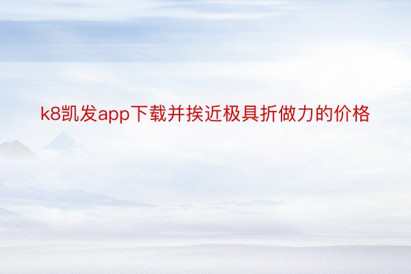 k8凯发app下载并挨近极具折做力的价格