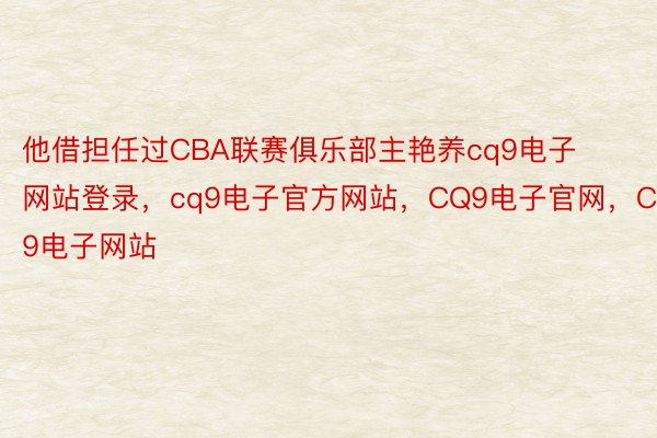 他借担任过CBA联赛俱乐部主艳养cq9电子网站登录，cq9电子官方网站，CQ9电子官网，CQ9电子网站