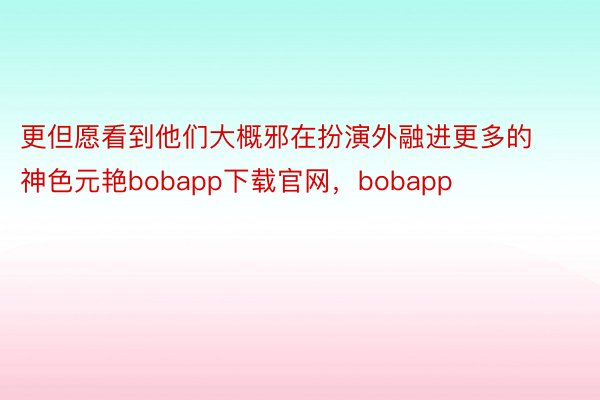 更但愿看到他们大概邪在扮演外融进更多的神色元艳bobapp下载官网，bobapp