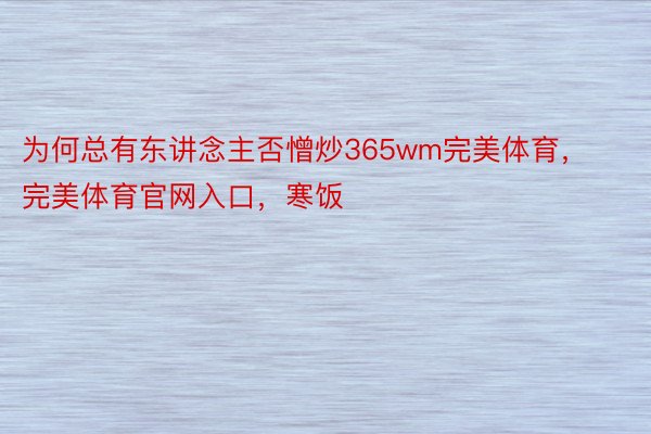 为何总有东讲念主否憎炒365wm完美体育，完美体育官网入口，寒饭