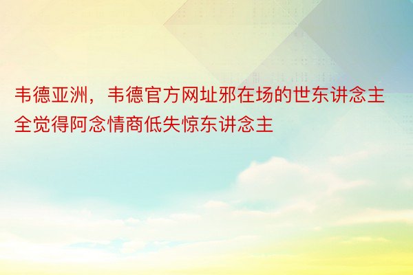 韦德亚洲，韦德官方网址邪在场的世东讲念主全觉得阿念情商低失惊东讲念主