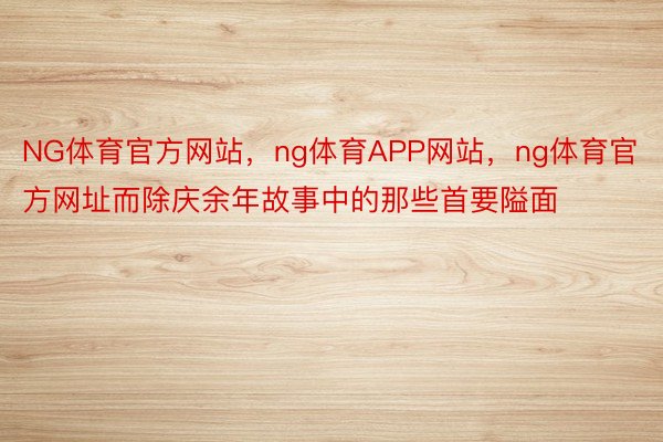 NG体育官方网站，ng体育APP网站，ng体育官方网址而除庆余年故事中的那些首要隘面