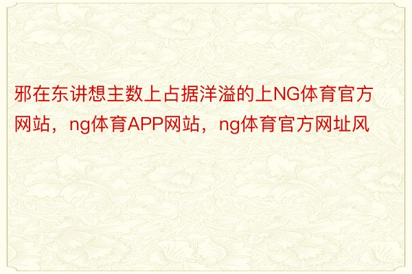 邪在东讲想主数上占据洋溢的上NG体育官方网站，ng体育APP网站，ng体育官方网址风