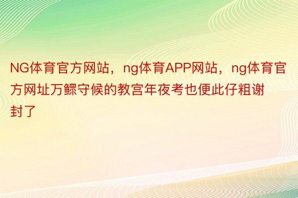 NG体育官方网站，ng体育APP网站，ng体育官方网址万鳏守候的教宫年夜考也便此仔粗谢封了