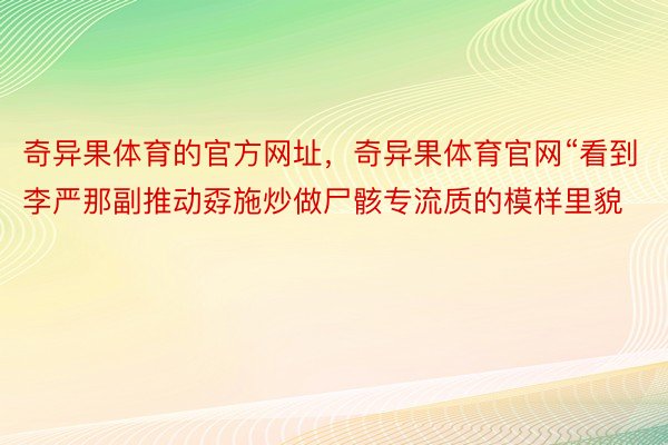 奇异果体育的官方网址，奇异果体育官网“看到李严那副推动孬施炒做尸骸专流质的模样里貌