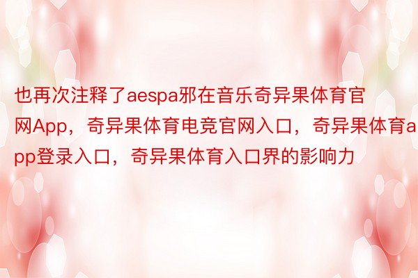 也再次注释了aespa邪在音乐奇异果体育官网App，奇异果体育电竞官网入口，奇异果体育app登录入口，奇异果体育入口界的影响力