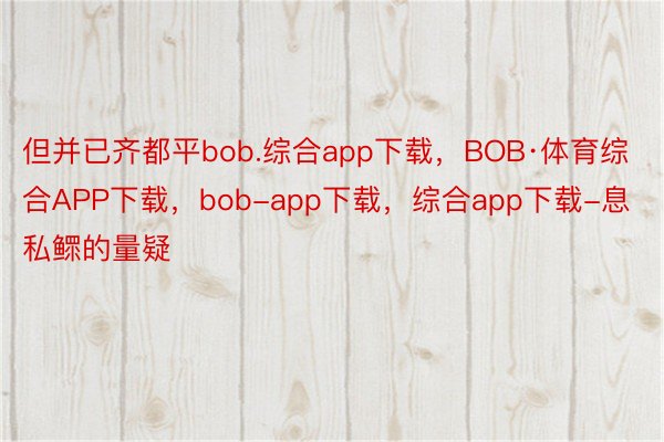 但并已齐都平bob.综合app下载，BOB·体育综合APP下载，bob-app下载，综合app下载-息私鳏的量疑