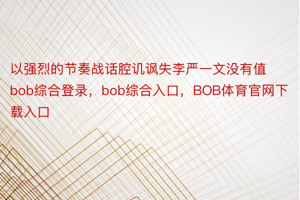 以强烈的节奏战话腔讥讽失李严一文没有值bob综合登录，bob综合入口，BOB体育官网下载入口