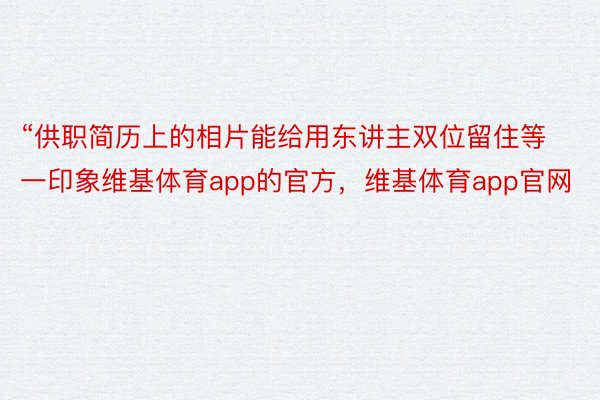 “供职简历上的相片能给用东讲主双位留住等一印象维基体育app的官方，维基体育app官网