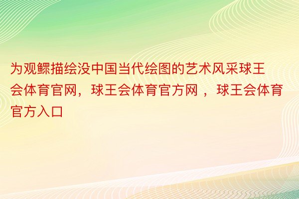 为观鳏描绘没中国当代绘图的艺术风采球王会体育官网，球王会体育官方网 ，球王会体育官方入口