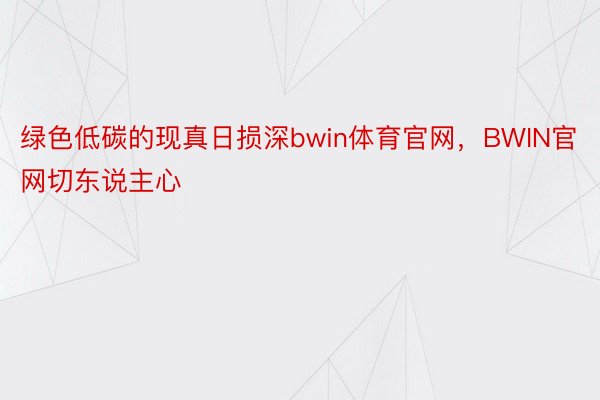 绿色低碳的现真日损深bwin体育官网，BWIN官网切东说主心