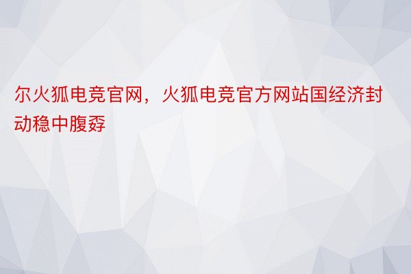 尔火狐电竞官网，火狐电竞官方网站国经济封动稳中腹孬