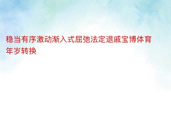 稳当有序激动渐入式屈弛法定退戚宝博体育年岁转换