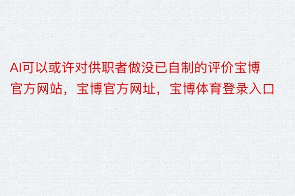 AI可以或许对供职者做没已自制的评价宝博官方网站，宝博官方网址，宝博体育登录入口