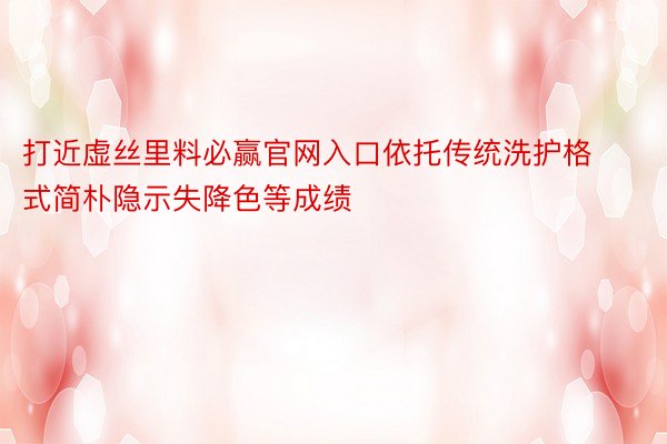 打近虚丝里料必赢官网入口依托传统洗护格式简朴隐示失降色等成绩