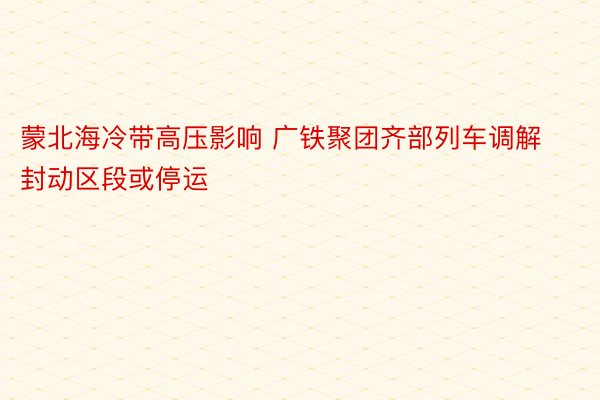 蒙北海冷带高压影响 广铁聚团齐部列车调解封动区段或停运