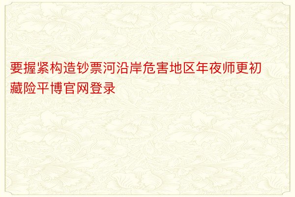 要握紧构造钞票河沿岸危害地区年夜师更初藏险平博官网登录