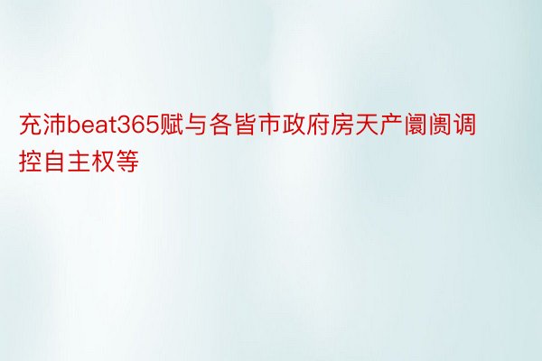 充沛beat365赋与各皆市政府房天产阛阓调控自主权等