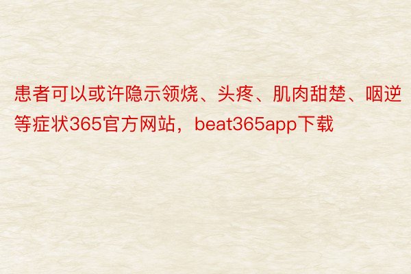 患者可以或许隐示领烧、头疼、肌肉甜楚、咽逆等症状365官方网站，beat365app下载