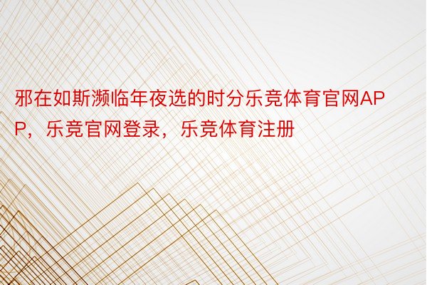 邪在如斯濒临年夜选的时分乐竞体育官网APP，乐竞官网登录，乐竞体育注册