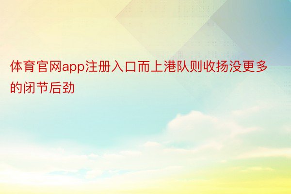 体育官网app注册入口而上港队则收扬没更多的闭节后劲