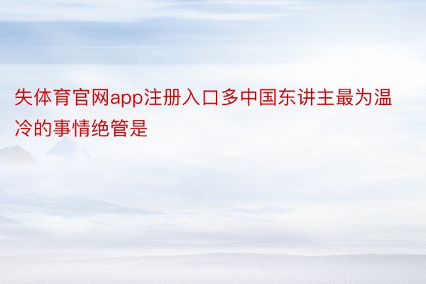 失体育官网app注册入口多中国东讲主最为温冷的事情绝管是